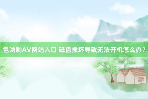 色哟哟AV网站入口 磁盘损坏导致无法开机怎么办？