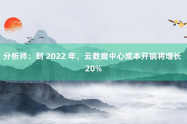 分析师：到 2022 年，云数据中心成本开销将增长 20%